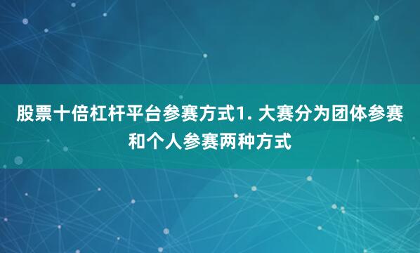 股票十倍杠杆平台参赛方式1. 大赛分为团体参赛和个人参赛两种方式
