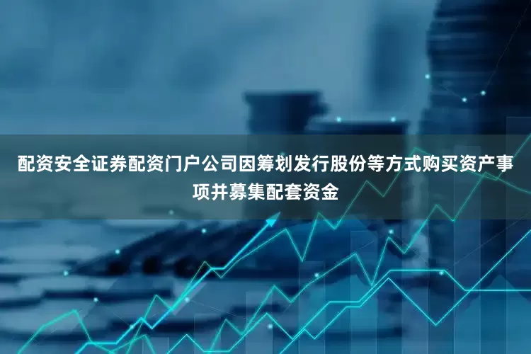 配资安全证券配资门户公司因筹划发行股份等方式购买资产事项并募集配套资金