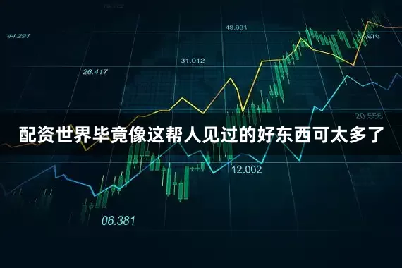 配资世界毕竟像这帮人见过的好东西可太多了