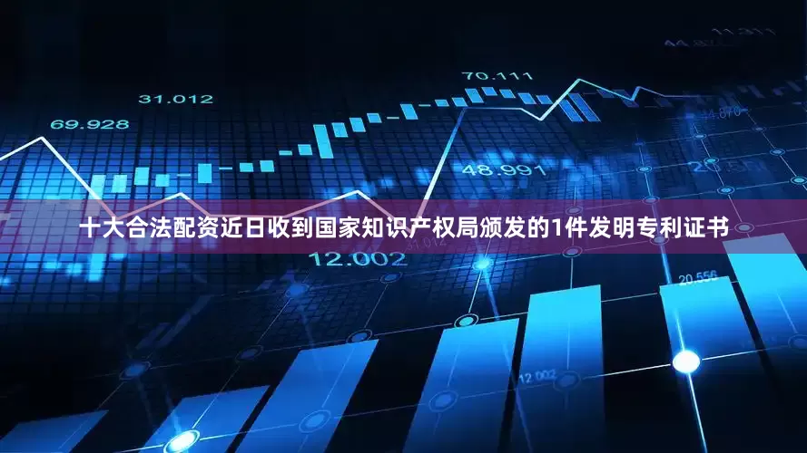 十大合法配资近日收到国家知识产权局颁发的1件发明专利证书