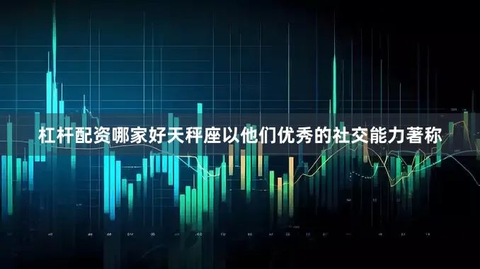 杠杆配资哪家好天秤座以他们优秀的社交能力著称