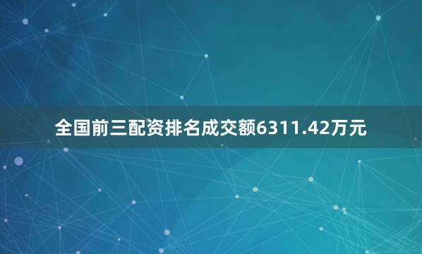 全国前三配资排名成交额6311.42万元