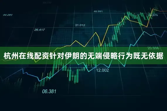 杭州在线配资针对伊朗的无端侵略行为既无依据