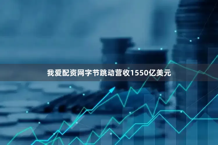 我爱配资网字节跳动营收1550亿美元