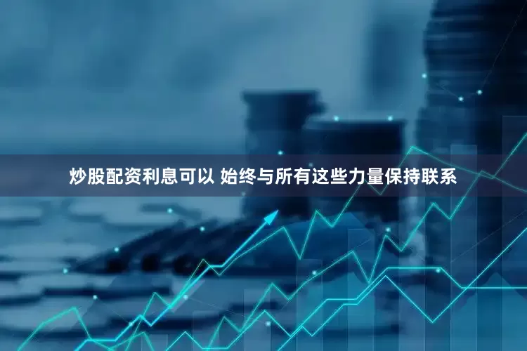 炒股配资利息可以 始终与所有这些力量保持联系
