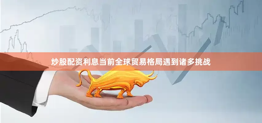 炒股配资利息当前全球贸易格局遇到诸多挑战