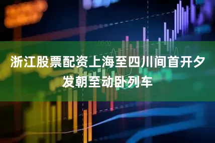 浙江股票配资上海至四川间首开夕发朝至动卧列车