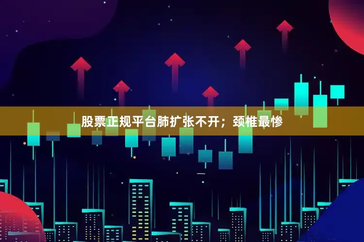 股票正规平台肺扩张不开；颈椎最惨