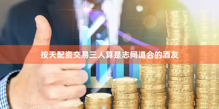 按天配资交易三人算是志同道合的酒友