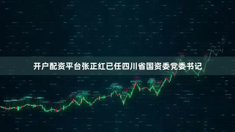 开户配资平台张正红已任四川省国资委党委书记