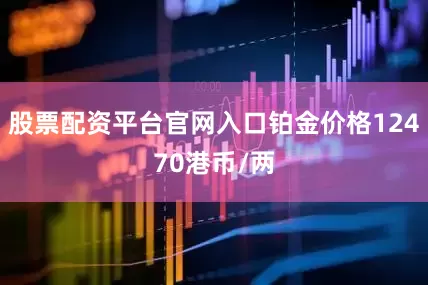 股票配资平台官网入口铂金价格12470港币/两