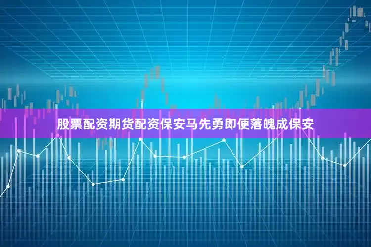 股票配资期货配资保安马先勇即便落魄成保安