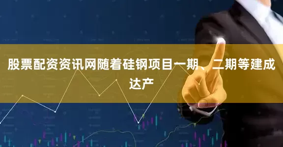 股票配资资讯网随着硅钢项目一期、二期等建成达产