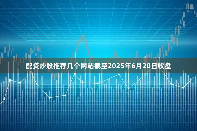 配资炒股推荐几个网站截至2025年6月20日收盘