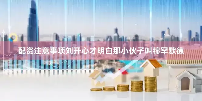 配资注意事项刘开心才明白那小伙子叫穆罕默德
