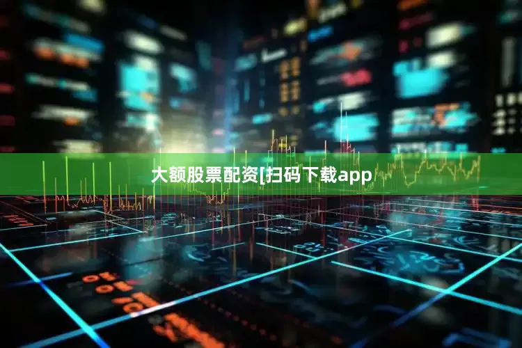 大额股票配资　　　　[扫码下载app