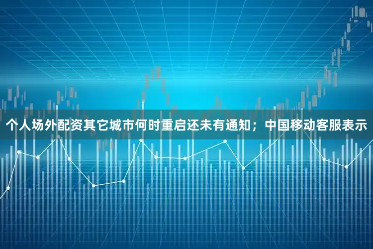 个人场外配资其它城市何时重启还未有通知；中国移动客服表示