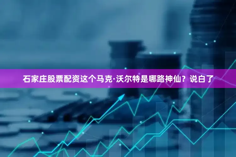 石家庄股票配资这个马克·沃尔特是哪路神仙？说白了