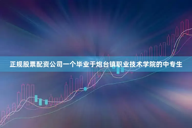 正规股票配资公司一个毕业于炮台镇职业技术学院的中专生