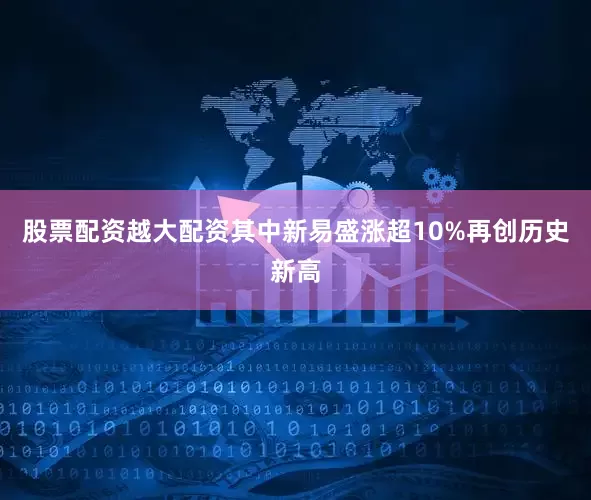 股票配资越大配资其中新易盛涨超10%再创历史新高