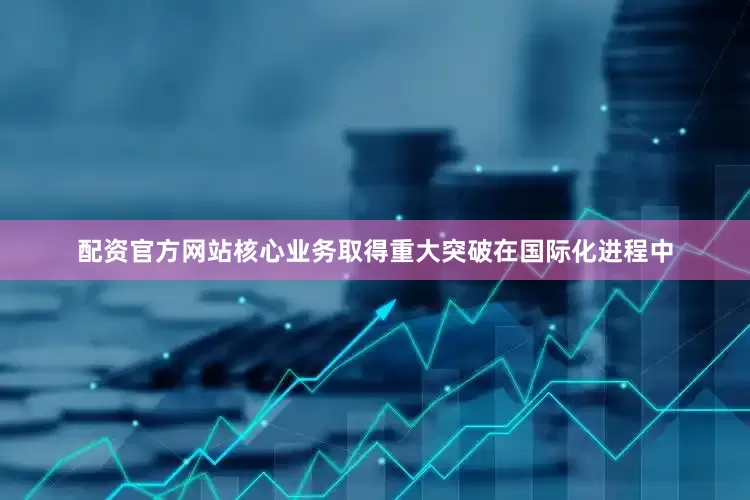 配资官方网站核心业务取得重大突破　　在国际化进程中