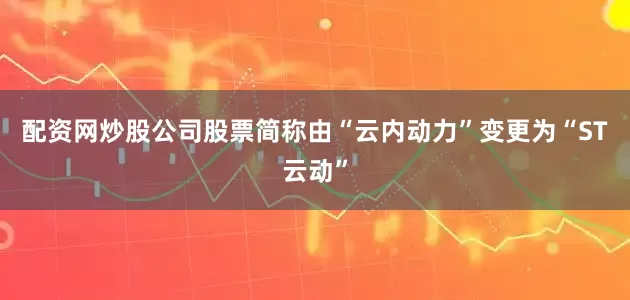 配资网炒股公司股票简称由“云内动力”变更为“ST云动”
