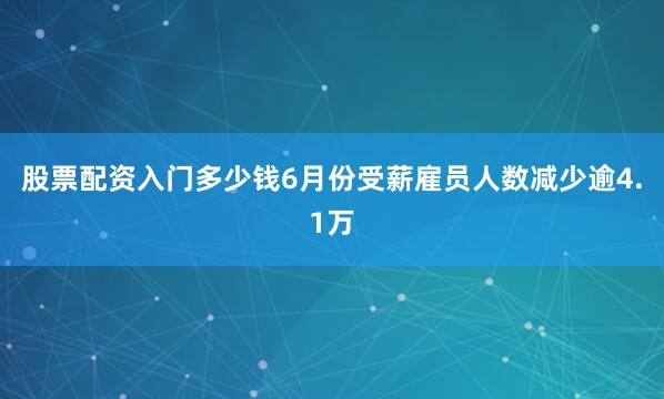 股票配资入门多少钱6月份受薪雇员人数减少逾4.1万