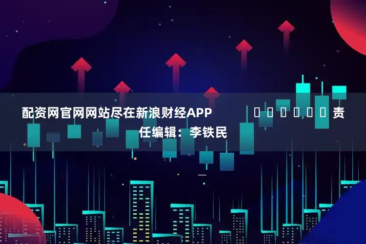 配资网官网网站尽在新浪财经APP            						责任编辑：李铁民