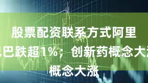 股票配资联系方式阿里巴巴跌超1%；创新药概念大涨
