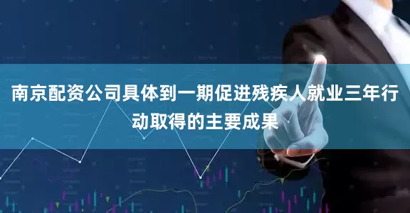 南京配资公司具体到一期促进残疾人就业三年行动取得的主要成果