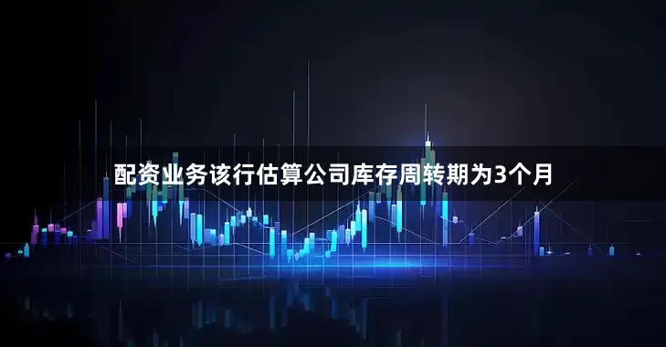 配资业务该行估算公司库存周转期为3个月