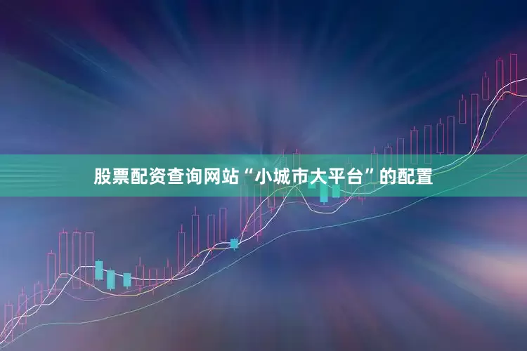 股票配资查询网站“小城市大平台”的配置