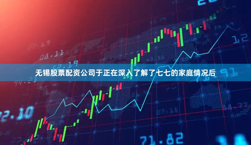 无锡股票配资公司于正在深入了解了七七的家庭情况后