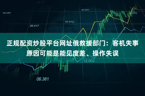正规配资炒股平台网址俄救援部门：客机失事原因可能是能见度差、操作失误