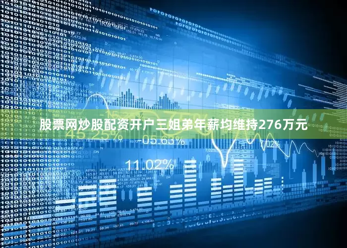 股票网炒股配资开户三姐弟年薪均维持276万元