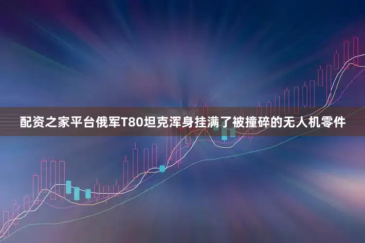 配资之家平台俄军T80坦克浑身挂满了被撞碎的无人机零件