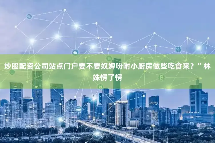炒股配资公司站点门户要不要奴婢吩咐小厨房做些吃食来？”林姝愣了愣