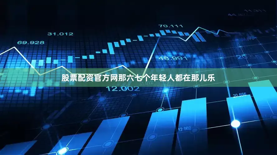 股票配资官方网那六七个年轻人都在那儿乐