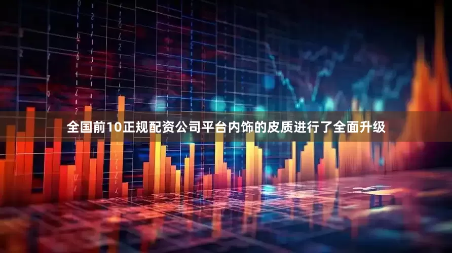 全国前10正规配资公司平台内饰的皮质进行了全面升级