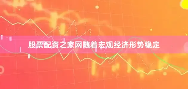 股票配资之家网随着宏观经济形势稳定