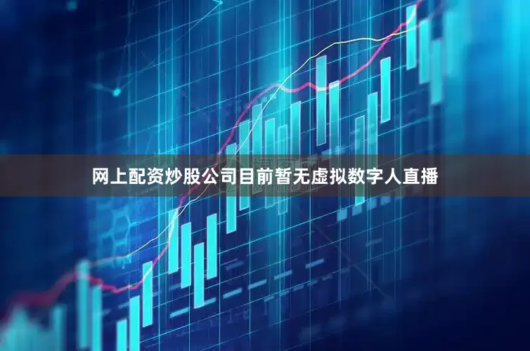网上配资炒股公司目前暂无虚拟数字人直播