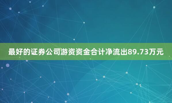 最好的证券公司游资资金合计净流出89.73万元