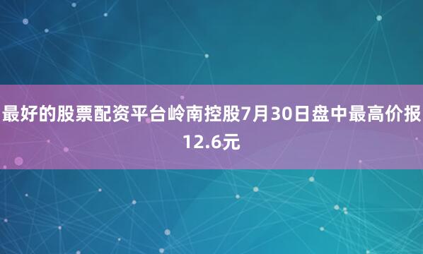 最好的股票配资平台岭南控股7月30日盘中最高价报12.6元