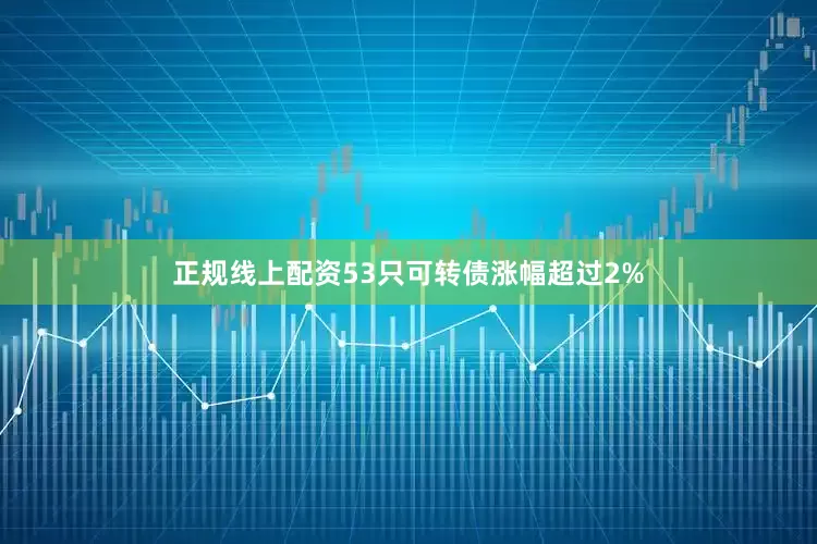 正规线上配资53只可转债涨幅超过2%