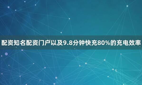 配资知名配资门户以及9.8分钟快充80%的充电效率