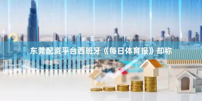 东莞配资平台西班牙《每日体育报》却称