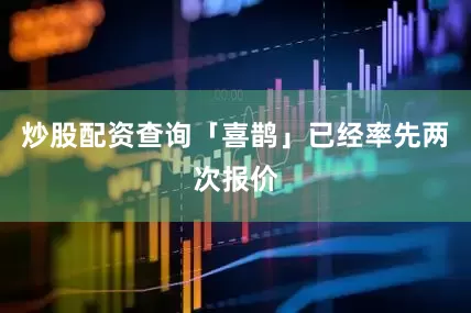 炒股配资查询「喜鹊」已经率先两次报价