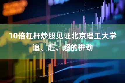 10倍杠杆炒股见证北京理工大学追、赶、超的拼劲
