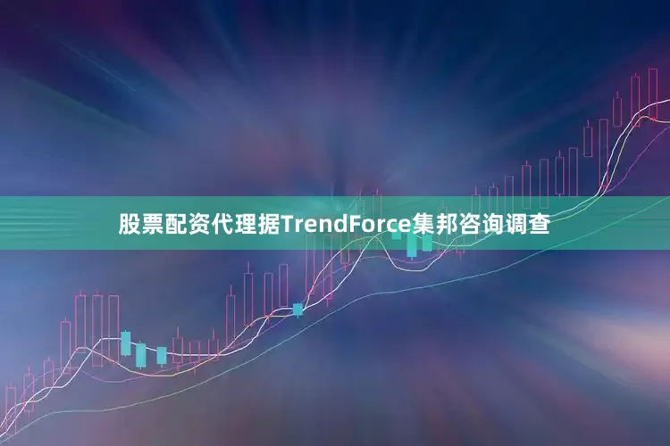 股票配资代理据TrendForce集邦咨询调查