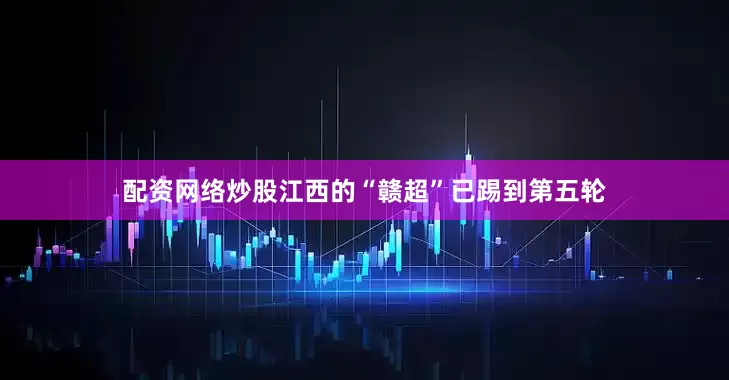 配资网络炒股江西的“赣超”已踢到第五轮